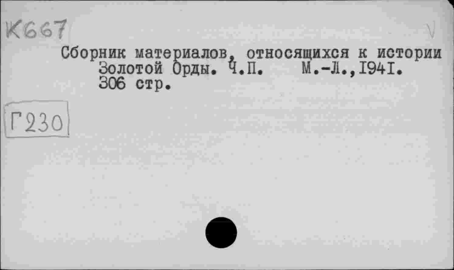 ﻿Кб 67
Сборник материалов, относящихся Золотой Орды. Ч.П. М.-Л. 306 стр.
к истории 1941.
moi